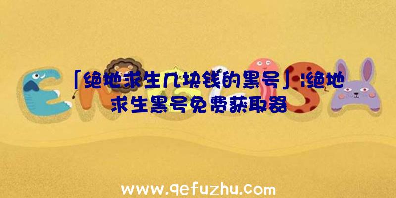 「绝地求生几块钱的黑号」|绝地求生黑号免费获取器